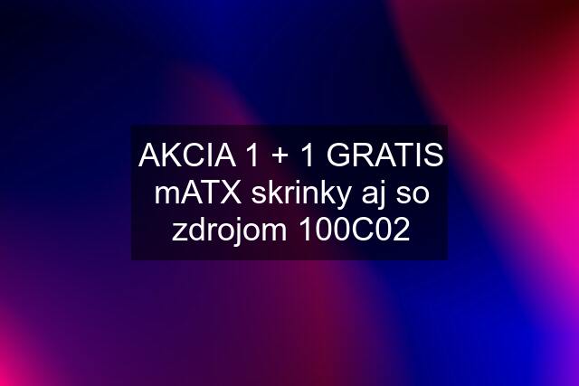 AKCIA 1 + 1 GRATIS mATX skrinky aj so zdrojom 100C02