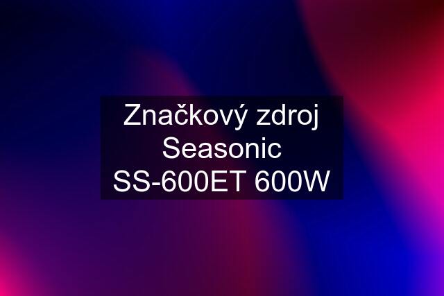 Značkový zdroj Seasonic SS-600ET 600W