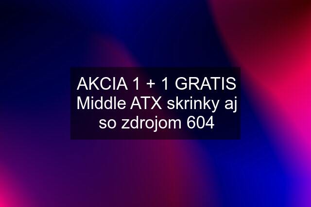 AKCIA 1 + 1 GRATIS Middle ATX skrinky aj so zdrojom 604