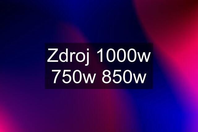 Zdroj 1000w 750w 850w