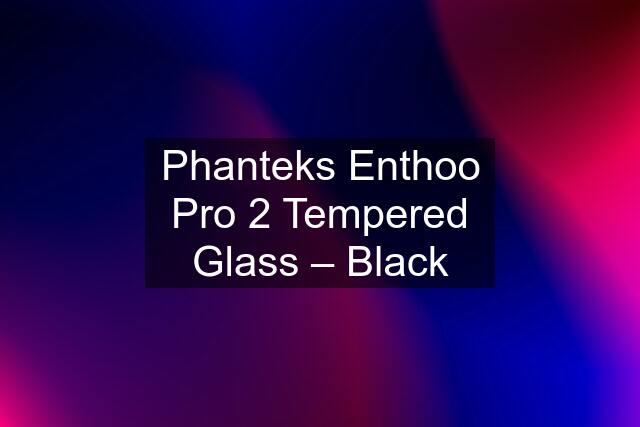 Phanteks Enthoo Pro 2 Tempered Glass – Black