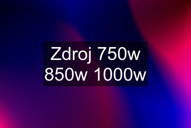 Zdroj 750w 850w 1000w