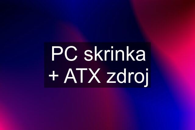 PC skrinka + ATX zdroj