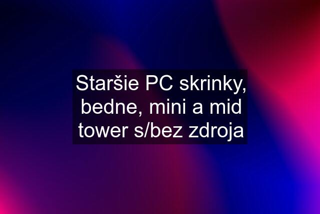 Staršie PC skrinky, bedne, mini a mid tower s/bez zdroja