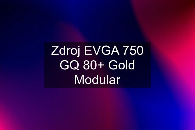 Zdroj EVGA 750 GQ 80+ Gold Modular