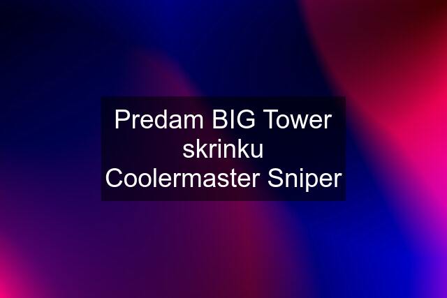 Predam BIG Tower skrinku Coolermaster Sniper