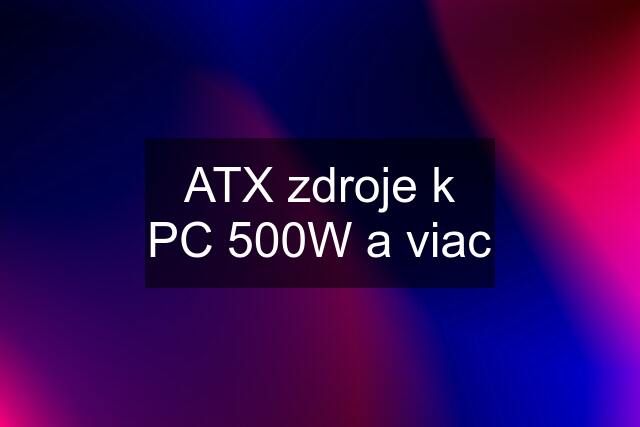 ATX zdroje k PC 500W a viac