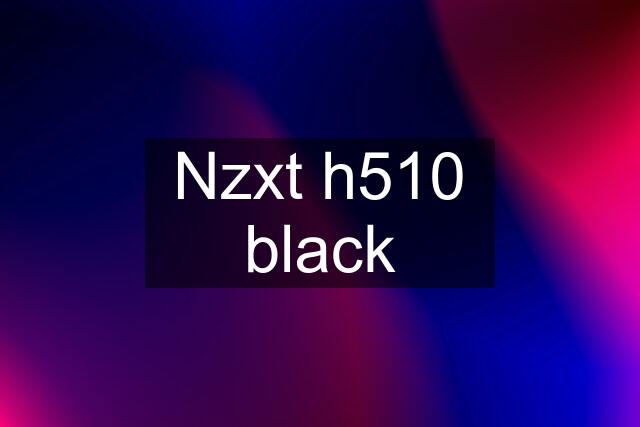 Nzxt h510 black