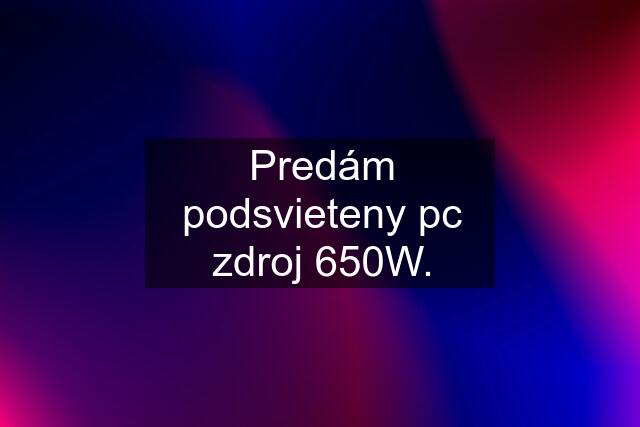 Predám podsvieteny pc zdroj 650W.