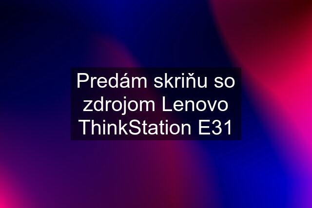 Predám skriňu so zdrojom Lenovo ThinkStation E31