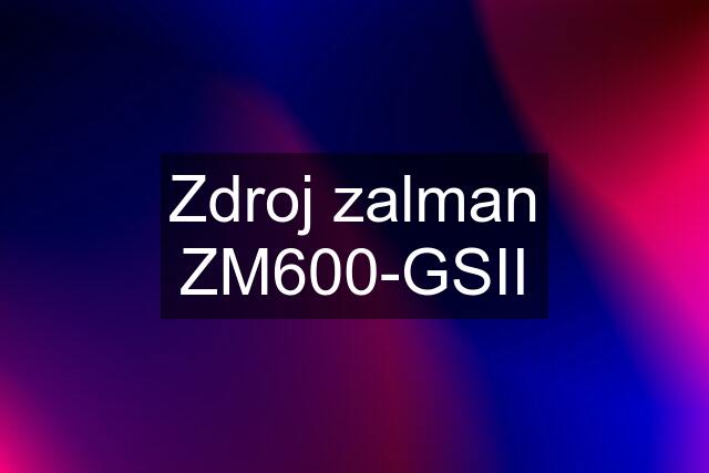 Zdroj zalman ZM600-GSII