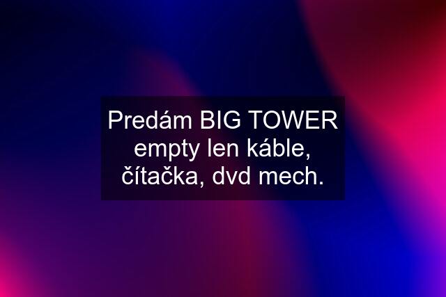 Predám BIG TOWER empty len káble, čítačka, dvd mech.