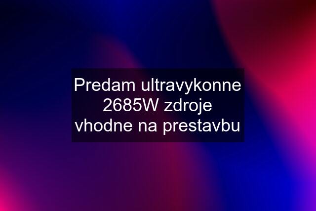 Predam ultravykonne 2685W zdroje vhodne na prestavbu