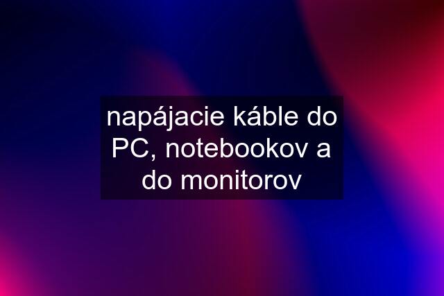 napájacie káble do PC, notebookov a do monitorov