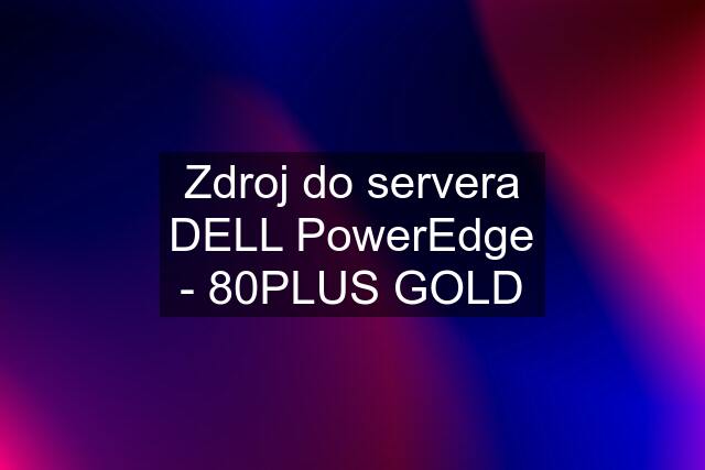 Zdroj do servera DELL PowerEdge - 80PLUS GOLD