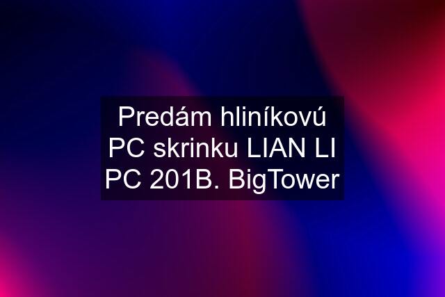 Predám hliníkovú PC skrinku LIAN LI PC 201B. BigTower