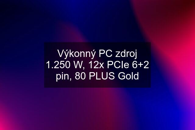 Výkonný PC zdroj 1.250 W, 12x PCIe 6+2 pin, 80 PLUS Gold