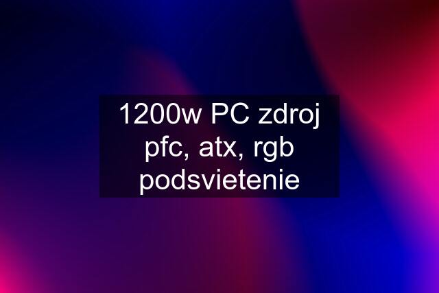 1200w PC zdroj pfc, atx, rgb podsvietenie