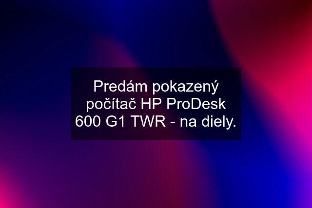 Predám pokazený počítač HP ProDesk 600 G1 TWR - na diely.