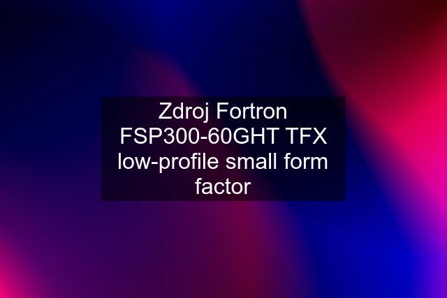 Zdroj Fortron FSP300-60GHT TFX low-profile small form factor