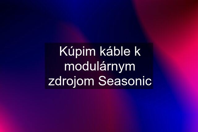 Kúpim káble k modulárnym zdrojom Seasonic