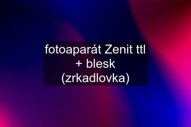 fotoaparát Zenit ttl + blesk (zrkadlovka)