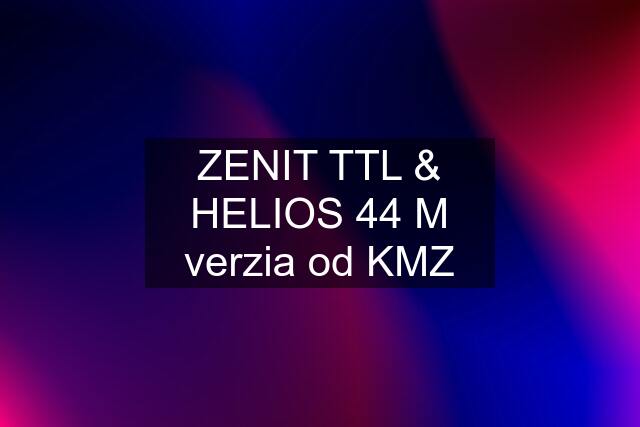 ZENIT TTL & HELIOS 44 M verzia od KMZ
