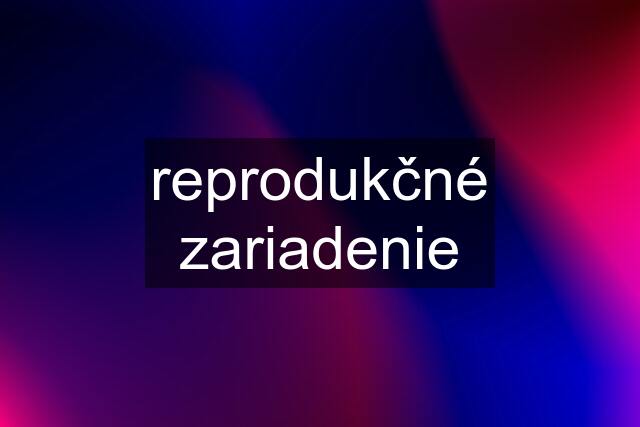 reprodukčné zariadenie