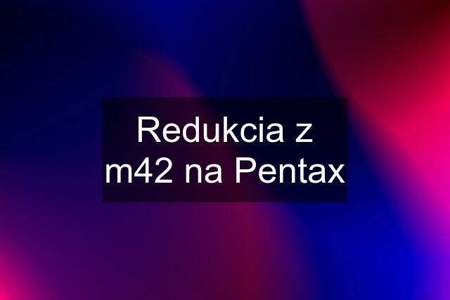 Redukcia z m42 na Pentax