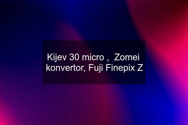 Kijev 30 micro ,  Zomei  konvertor, Fuji Finepix Z