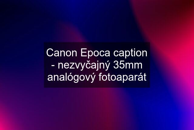 Canon Epoca caption - nezvyčajný 35mm analógový fotoaparát