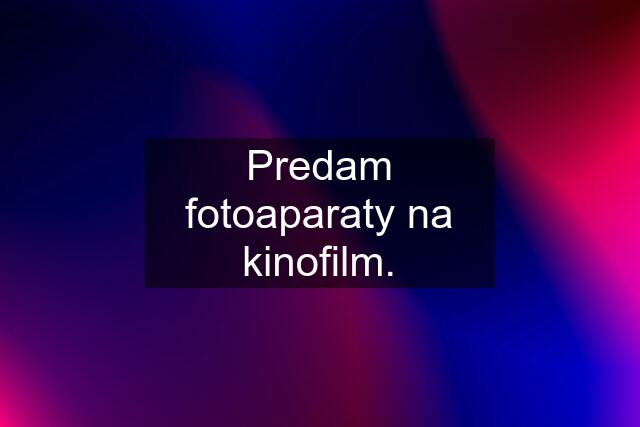 Predam fotoaparaty na kinofilm.