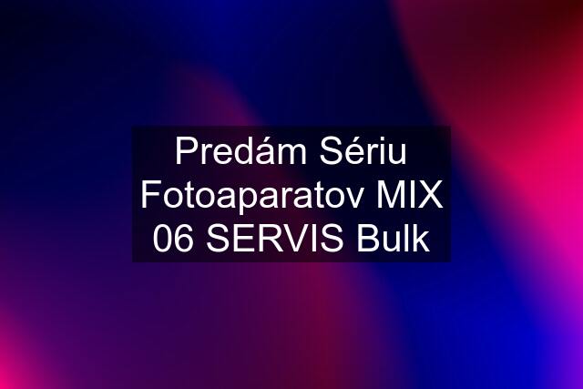Predám Sériu Fotoaparatov MIX 06 SERVIS Bulk