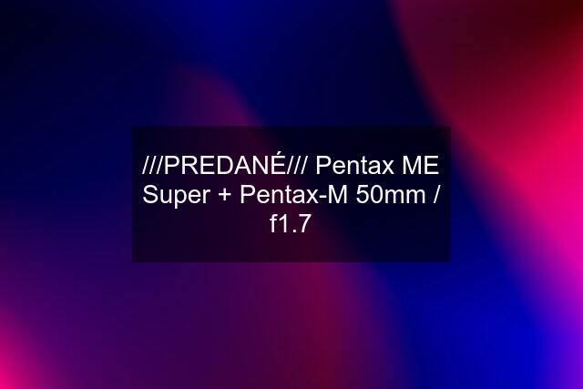 ///PREDANÉ/// Pentax ME Super + Pentax-M 50mm / f1.7