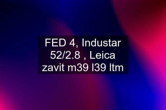 FED 4, Industar 52/2.8 , Leica zavit m39 l39 ltm