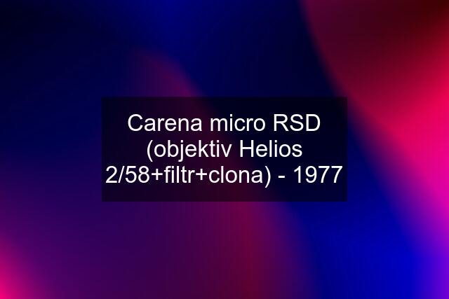 Carena micro RSD (objektiv Helios 2/58+filtr+clona) - 1977