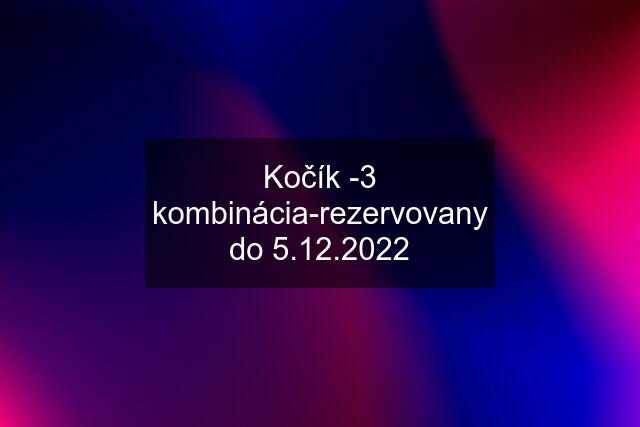 Kočík -3 kombinácia-rezervovany do 5.12.2022