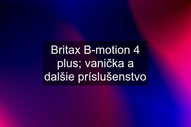 Britax B-motion 4 plus; vanička a dalšie príslušenstvo