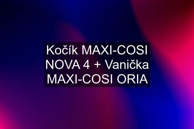 Kočík MAXI-COSI NOVA 4 + Vanička MAXI-COSI ORIA