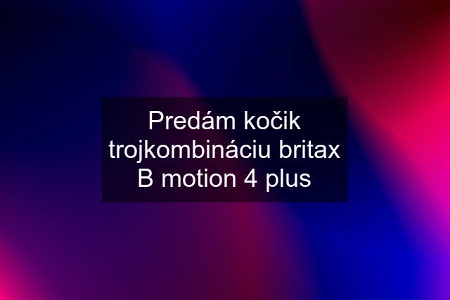 Predám kočik trojkombináciu britax B motion 4 plus