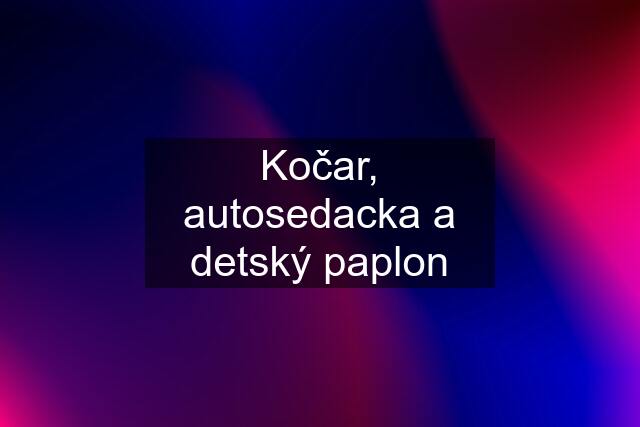 Kočar, autosedacka a detský paplon