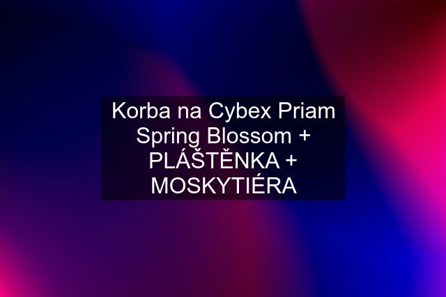 Korba na Cybex Priam Spring Blossom + PLÁŠTĚNKA + MOSKYTIÉRA