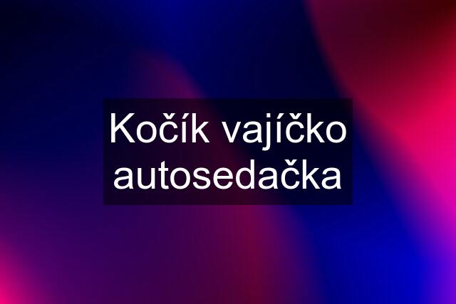 Kočík vajíčko autosedačka