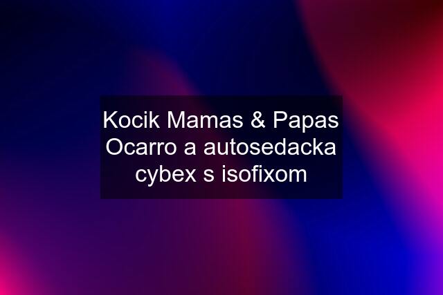 Kocik Mamas & Papas Ocarro a autosedacka cybex s isofixom