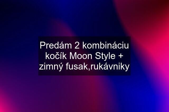 Predám 2 kombináciu kočík Moon Style + zimný fusak,rukávniky