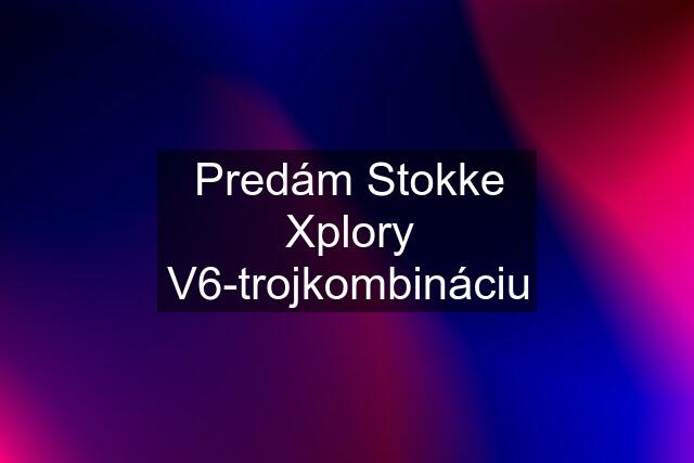 Predám Stokke Xplory V6-trojkombináciu