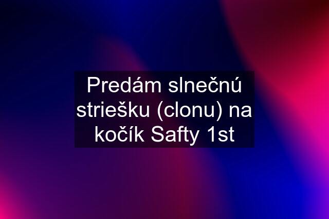 Predám slnečnú striešku (clonu) na kočík Safty 1st