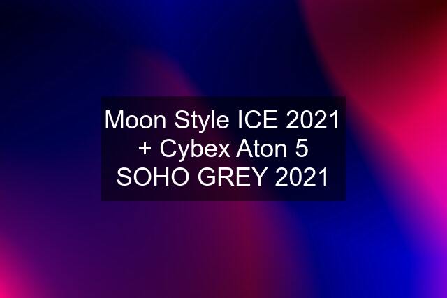 Moon Style ICE 2021 + Cybex Aton 5 SOHO GREY 2021