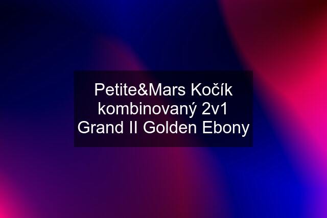 Petite&Mars Kočík kombinovaný 2v1 Grand II Golden Ebony