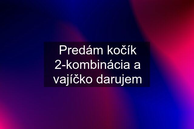 Predám kočík 2-kombinácia a vajíčko darujem